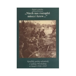 Niech nas rozsądzi miecz i krew... Konflikt polsko-ukraiński o Galicję Wschodnią w latach 1918-1919