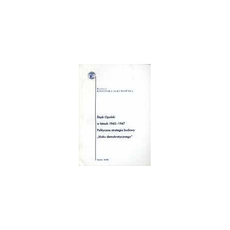 Śląsk Opolski w latach 1945-1947. Polityczna strategia budowy tzw. bloku demokratycznego