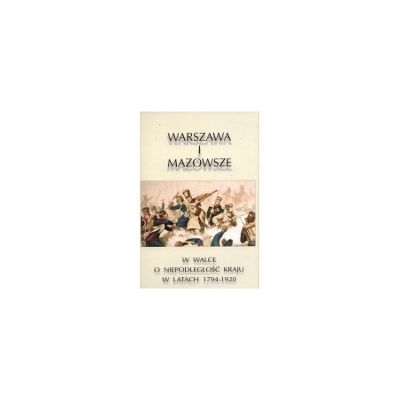 Warszawa i Mazowsze w walce o niepodległość kraju w latach 1794-1920