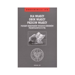 Dla władzy, obok władzy, przeciw władzy. Postawy robotników wielkich ośrodków przemysłowych w PRL