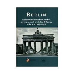 Berlin Wspomnienia Polaków z robót przymusowych w stolicy III Rzeszy w latach 1939-1945