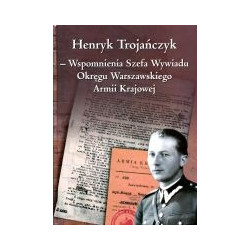 Henryk Trojańczyk - Wspomnienia Szefa Wywiadu Okręgu Warszawskiego Armii Krajowej