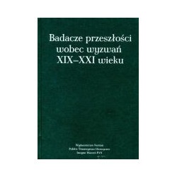 Badacze przeszłości wobec wyzwań XIX-XXI wieku