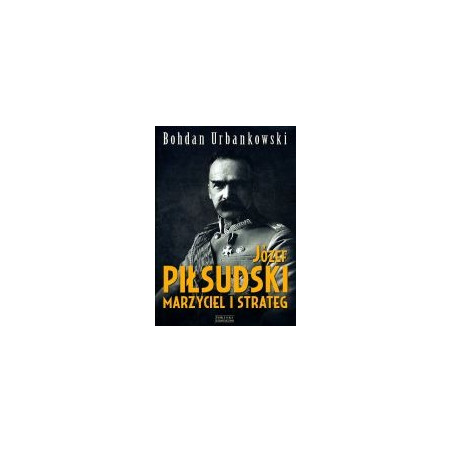 Józef Piłsudski. Marzyciel i strateg.