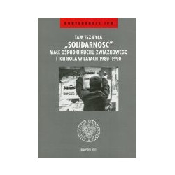 Tam też była Solidarność. Małe ośrodki ruchu związkowego i ich rola w latach 1980-1990