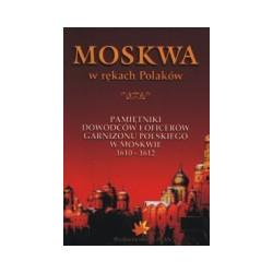 Moskwa w rękach Polaków. Pamiętniki dowódców i oficerów garnizonu polskiego w Moskwie 1610-1612.