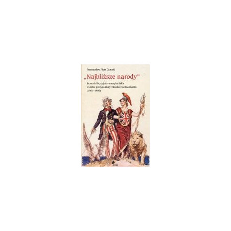 Najbliższe narody. Stosunki brytyjsko-amerykańskie w dobie prezydentury Theodore'a Roosevelta (1901-1909)