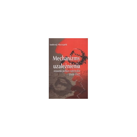 Mechanizmy uzależnienia. Stosunki polsko-radzieckie 1944-1957
