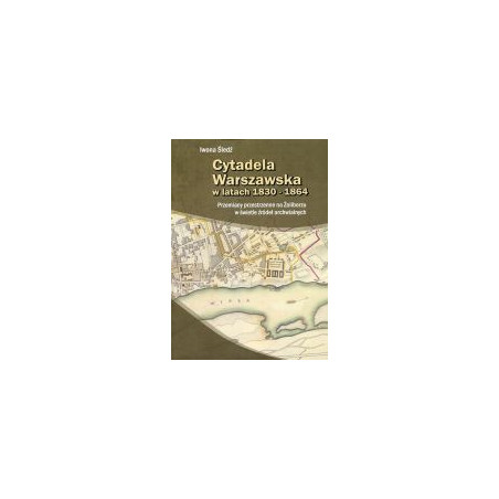 Cytadela Warszawska w latach 1830-1864. Przemiany przestrzenne na Żoliborzu w świetle źródeł archiwalnych