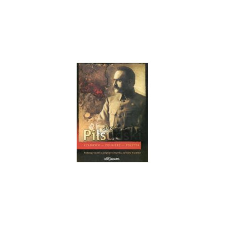 Józef Piłsudski Człowiek-Żołnierz-Polityk
