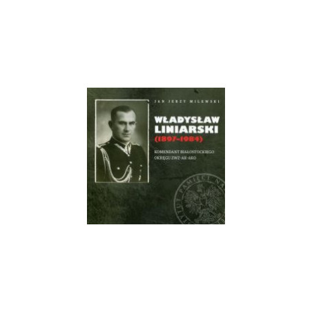 Władysław Liniarski (1897-1984). Komendant Białostockiego Okręgu ZWZ-AK-AKO