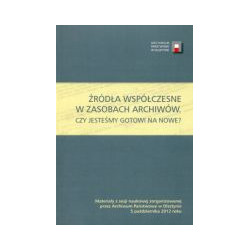 Źródła współczesne w zasobach archiwów.Czy jesteśmy gotowi na nowe?
