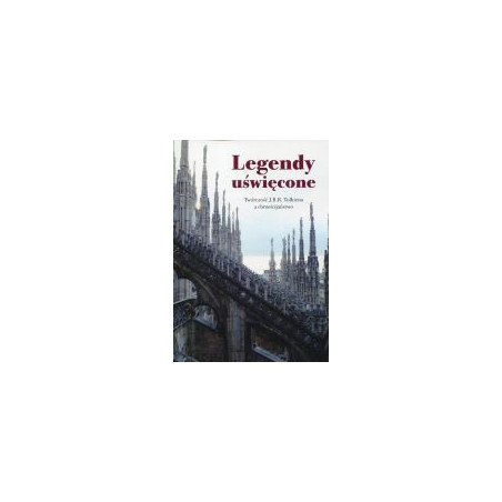 Legendy uświęcone. Twórczość J.R.R. Tolkiena a chrześcijaństwo