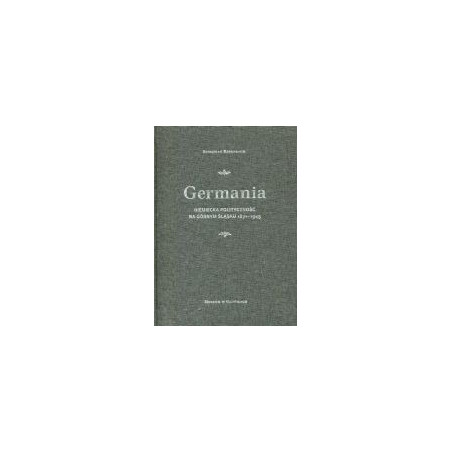Germania. Niemiecka polityczność na Górnym Śląsku 1871-1945