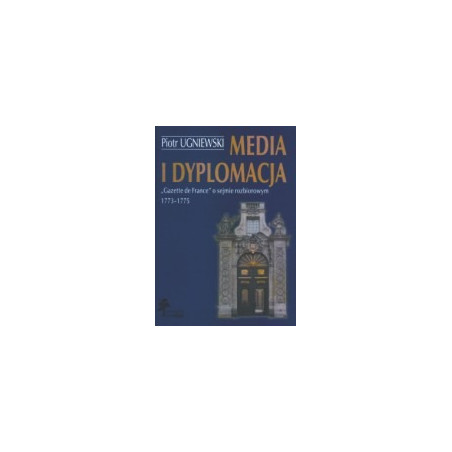 Media i dyplomacja. Gazette de France o sejmie rozbiorowym 1773-1775.