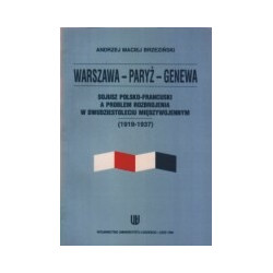 Warszawa - Paryż - Genewa. Sojusz polsko-francuski a problem rozbrojenia w dwudziestoleciu międzywojennym (1919-1937)