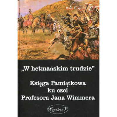 W hetmańskim trudzie Księga Pamiątkowa ku czci Profesora Jana Wimmera