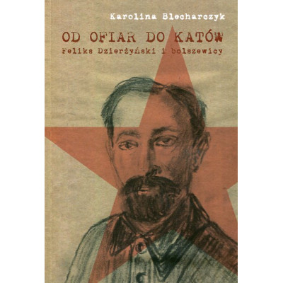 Od ofiar do katów Feliks Dzierżyński i bolszewicy