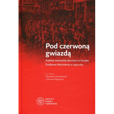 Pod czerwoną gwiazdą. Aspekty sowieckiej obecności w Europie Środkowo-Wschodniej w 1945 roku