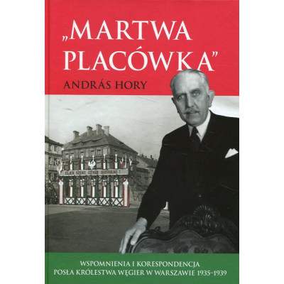 Martwa placówka. Wspomnienia i korespondencja posła Królestwa Węgier w Warszawie 1935–1939