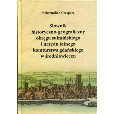 Słownik historyczno-geograficzny okręgu sulmińskiego i urzedu leśnego komturstwa gdańskiego w średniowieczu
