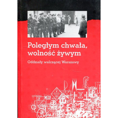 Poległym chwała, wolność żywym. Oddziały walczącej Warszawy