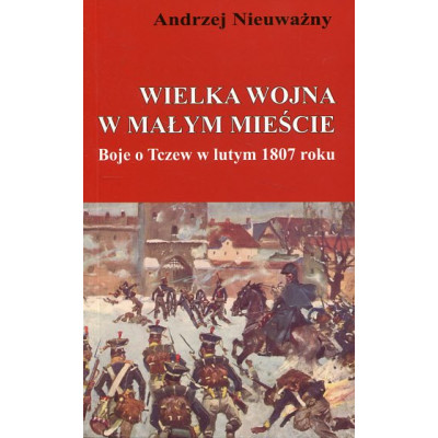 Wielka wojna w małym mieście. Boje o Tczew w lutym 1807 roku