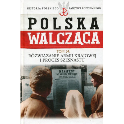 Rozwiązanie Armii Krajowej i proces szesnastu. Polska Walcząca Tom 54