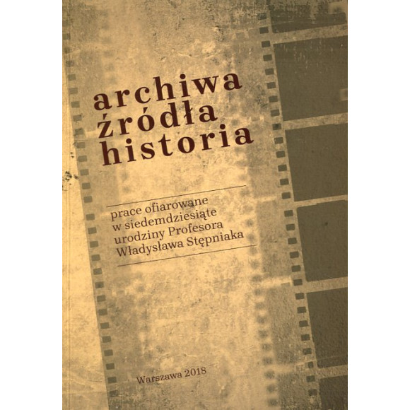 Archiwa, źródła, historia: prace ofiarowane w siedemdziesiąte urodziny Profesora Władysława Stępniaka