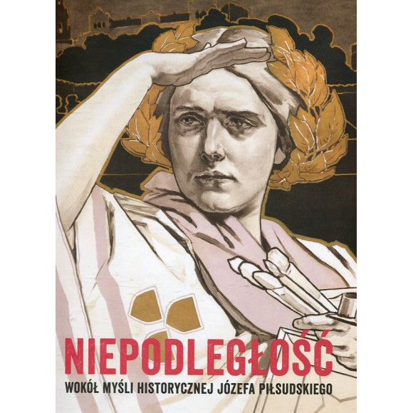 Niepodległość. Wokół myśli historycznej Józefa Piłsudskiego