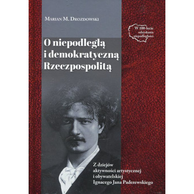 O niepodległą i demokratyczną Rzeczpospolitą. Z dziejów aktywności artystycznej i obywatelskiej Ignacego Jana Paderewskiego