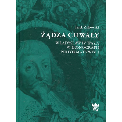 Żądza chwały. Władysław IV Waza w ikonografii performatywnej