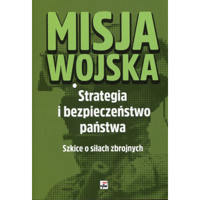 Misja wojska Strategia i bezpieczeństwo państwa. Szkice o siłach zbrojnych