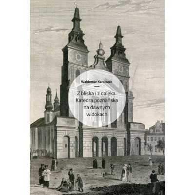 Z bliska i z daleka. Katedra poznańska na dawnych widokach