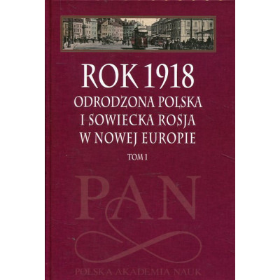 Rok 1918 - Odrodzona Polska i Sowiecka Rosja w Nowej Europie t. 1