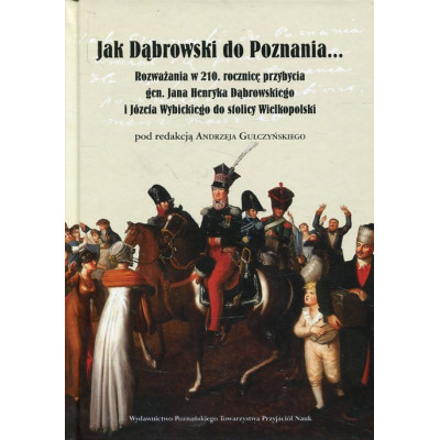 Jak Dąbrowski do Poznania... Rozważania w 210. rocznicę przybycia gen. Jana Henryka Dąbrowskiego i Józefa Wybickiego...