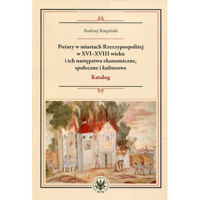 Pożary w miastach Rzeczypospolitej w XVI-XVIII wieku i ich następstwa ekonomiczne, społeczne i kulturowe