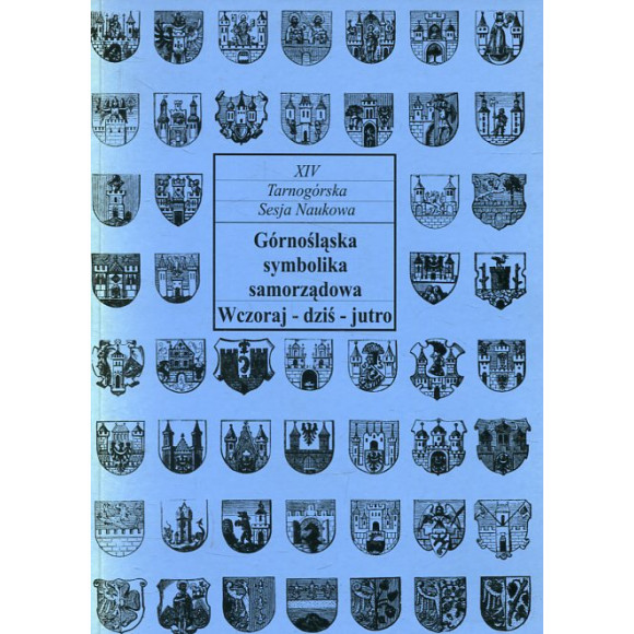 Górnośląska symbolika samorządowa. Wczoraj-dziś-jutro. XIV Tarnogórska Sesja Naukowa