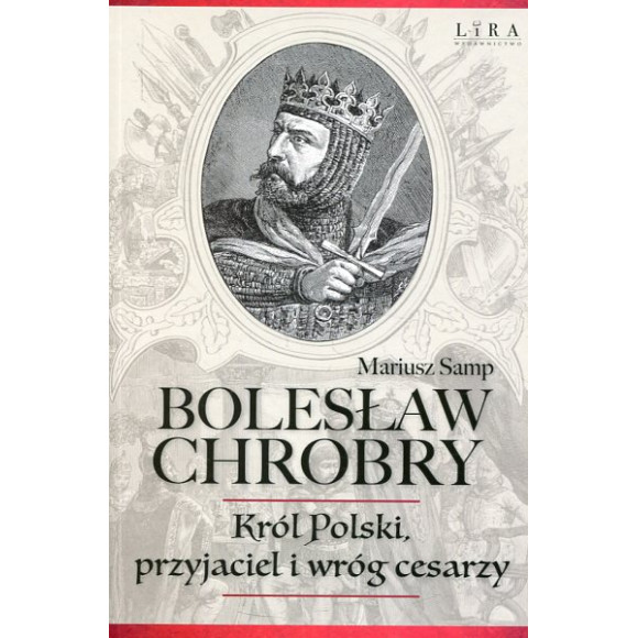 Bolesław Chrobry. Król Polski, przyjaciel i wróg cesarzy