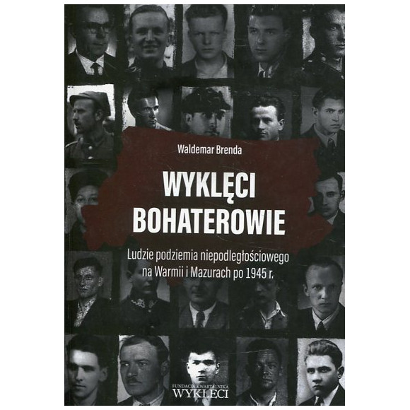 Wyklęci bohaterowie. Ludzie podziemia niepodległościowego na Warmii i Mazurach po 1945 r.