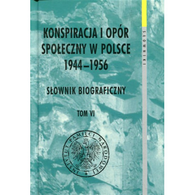 Konspiracja i opór społeczny w Polsce 1944-1956. Słownik biograficzny Tom VI