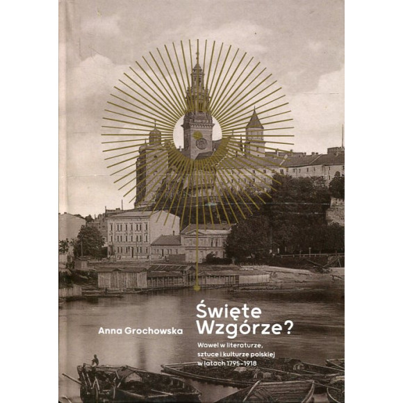 Święte Wzgórze? Wawel w literaturze, sztuce i kulturze polskiej w latach 1795-1918
