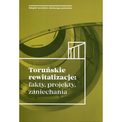 Toruńskie rewitalizacje: fakty, projekty, zaniechania.