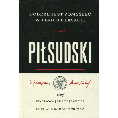 Dobrze pomyśleć w takich czasach, co zrobiłby Piłsudski