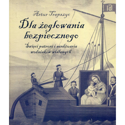 Dla żeglowania bezpiecznego. Święci patroni i sanktuaria wodniaków wiślanych
