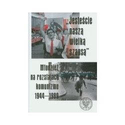 Jesteście naszą wielka szansą. Młodzież na rozstajach komunizmu 1944-1989