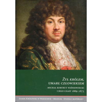 Żył królem, umarł człowiekiem. Michał Korybut Wiśniowiecki i jego czasy 1669–1673