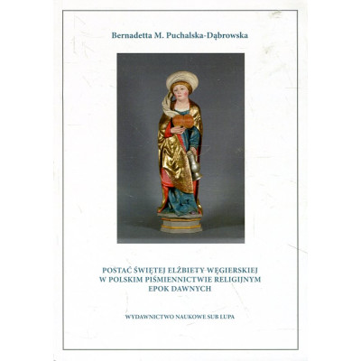 Postać świętej Elżbiety Węgierskiej w polskim piśmiennictwie religijnym epok dawnych