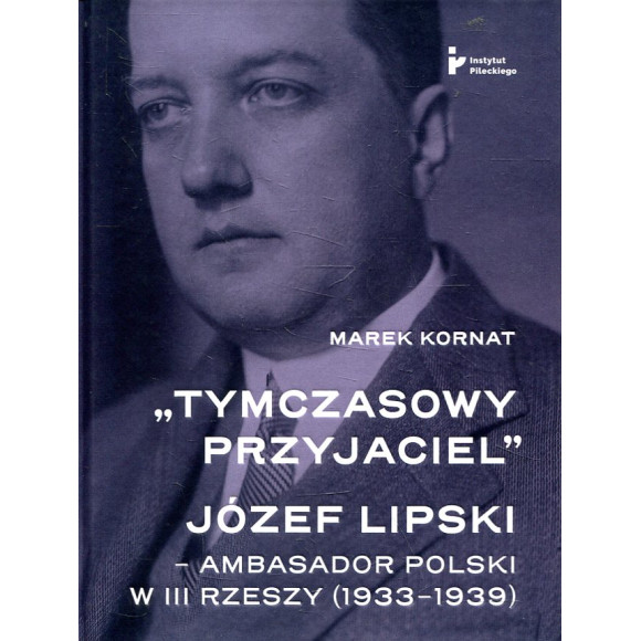 „Tymczasowy przyjaciel” Józef Lipski - ambasador polski w III Rzeszy