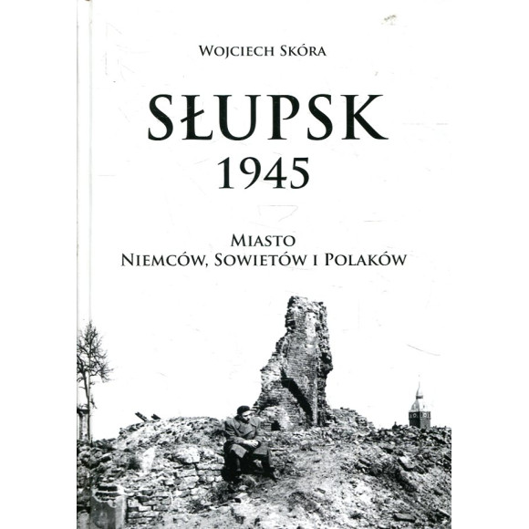 Słupsk 1945. Miasto Niemców, Sowietów i Polaków